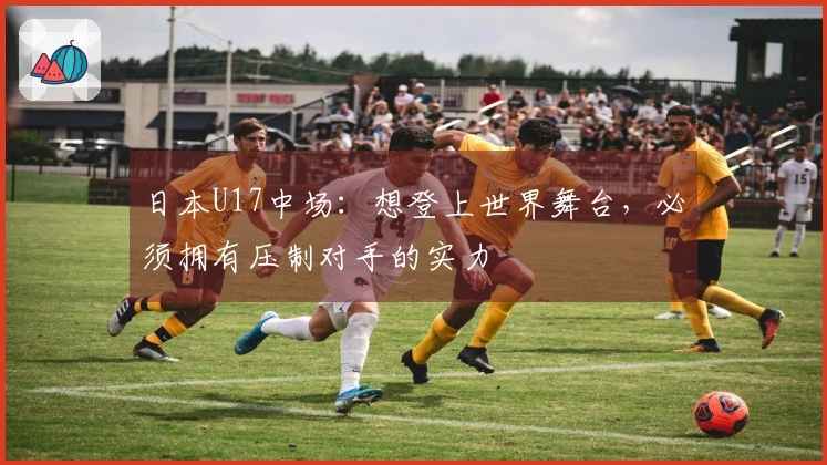 日本U17中场：想登上世界舞台，必须拥有压制对手的实力
