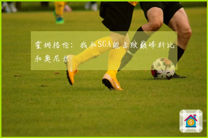 霍姆格伦：我和SGA能击败巅峰科比和奥尼尔