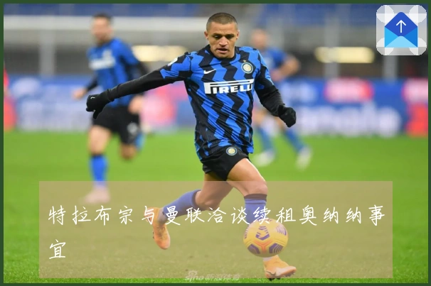 特拉布宗与曼联洽谈续租奥纳纳事宜
