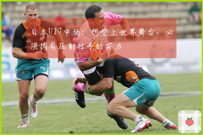 日本U17中场：想登上世界舞台，必须拥有压制对手的实力